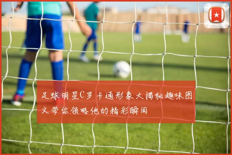 足球明星C罗卡通形象大揭秘趣味图文带你领略他的精彩瞬间