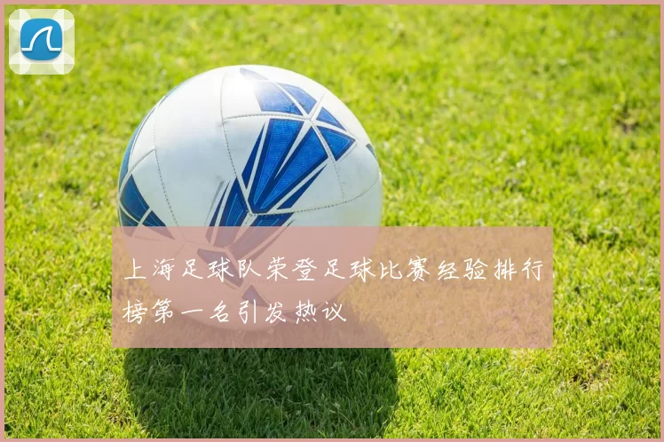 上海足球队荣登足球比赛经验排行榜第一名引发热议