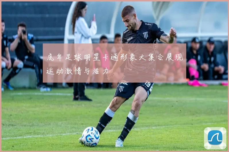 虎年足球明星卡通形象大集合展现运动激情与活力
