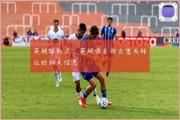 英超球队卖：英超俱乐部出售或转让的相关信息