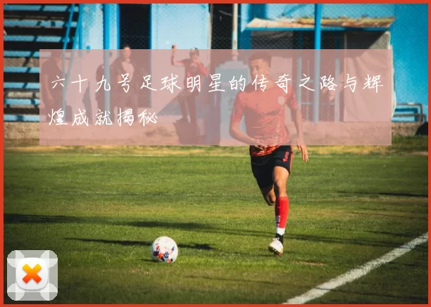 六十九号足球明星的传奇之路与辉煌成就揭秘