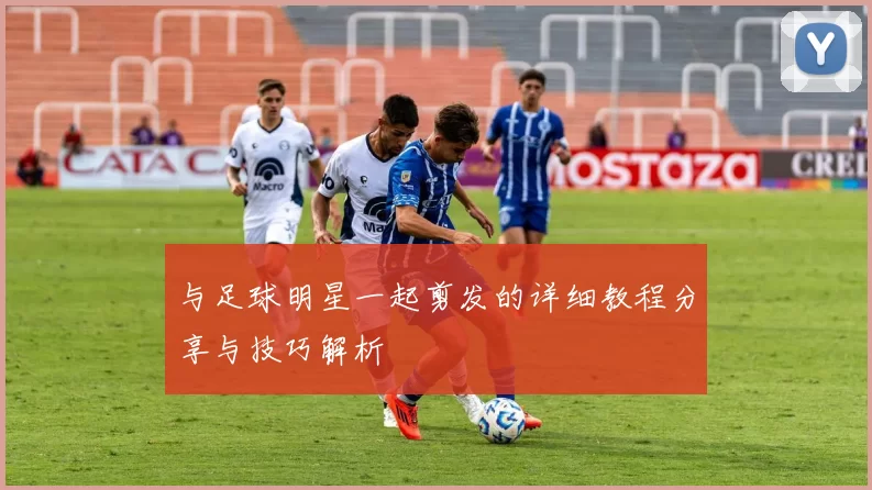 与足球明星一起剪发的详细教程分享与技巧解析