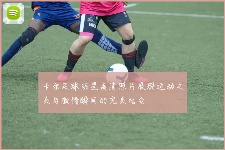 卡尔足球明星高清照片展现运动之美与激情瞬间的完美结合