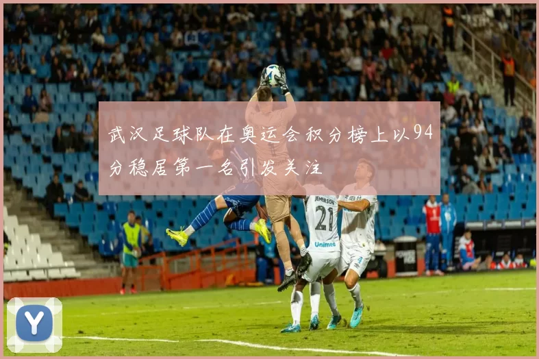 武汉足球队在奥运会积分榜上以94分稳居第一名引发关注