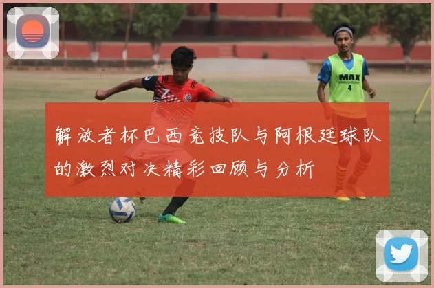 解放者杯巴西竞技队与阿根廷球队的激烈对决精彩回顾与分析