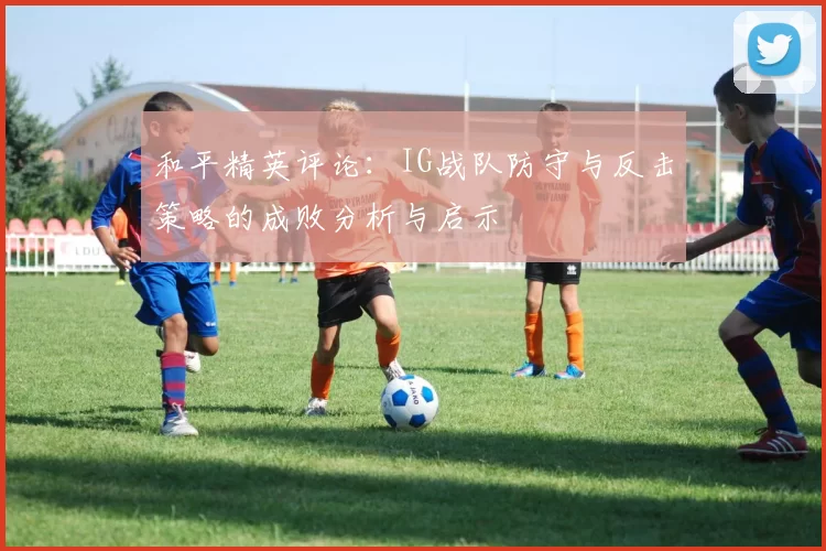 和平精英评论：IG战队防守与反击策略的成败分析与启示