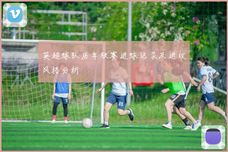 英超球队历年联赛进球记录及进攻风格分析