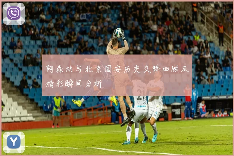 阿森纳与北京国安历史交锋回顾及精彩瞬间分析