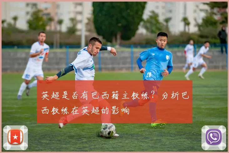 英超是否有巴西籍主教练？分析巴西教练在英超的影响