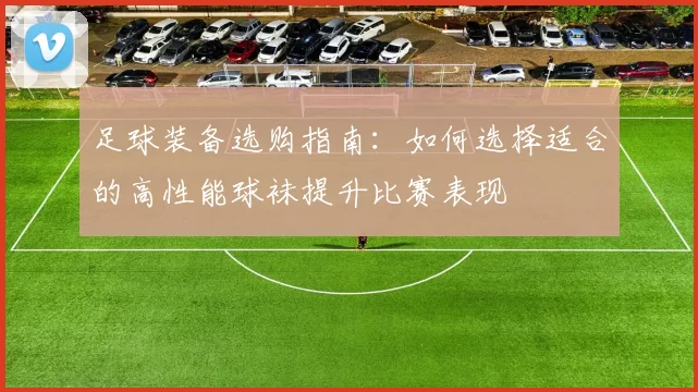 足球装备选购指南：如何选择适合的高性能球袜提升比赛表现
