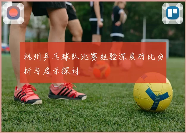 杭州乒乓球队比赛经验深度对比分析与启示探讨
