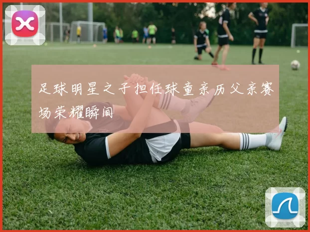 足球明星之子担任球童亲历父亲赛场荣耀瞬间