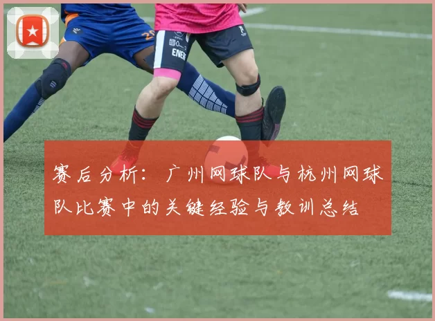 赛后分析：广州网球队与杭州网球队比赛中的关键经验与教训总结