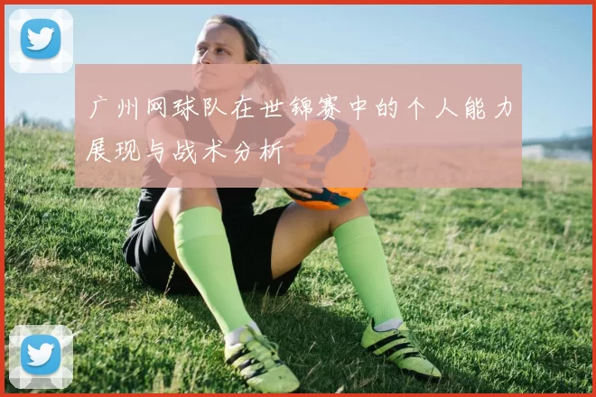 广州网球队在世锦赛中的个人能力展现与战术分析