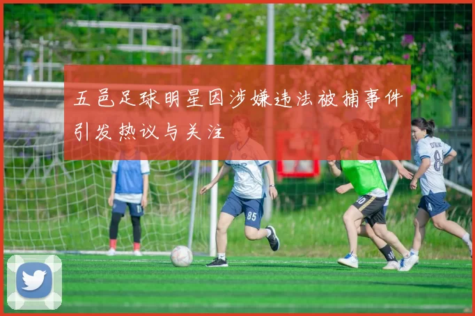 五邑足球明星因涉嫌违法被捕事件引发热议与关注