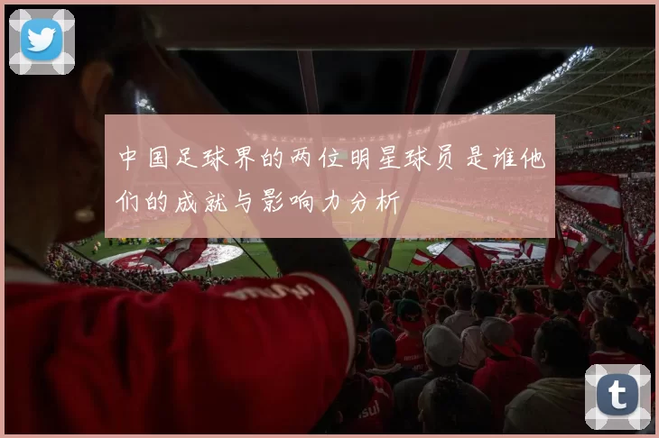 中国足球界的两位明星球员是谁他们的成就与影响力分析