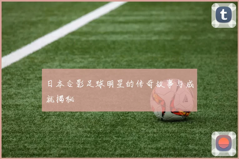 日本合影足球明星的传奇故事与成就揭秘