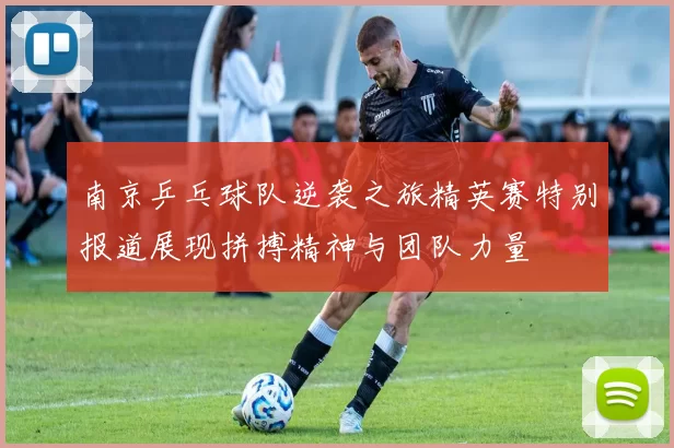 南京乒乓球队逆袭之旅精英赛特别报道展现拼搏精神与团队力量