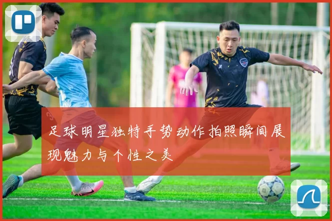 足球明星独特手势动作拍照瞬间展现魅力与个性之美