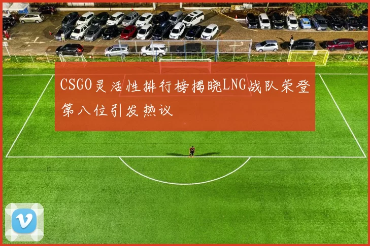 CSGO灵活性排行榜揭晓LNG战队荣登第八位引发热议