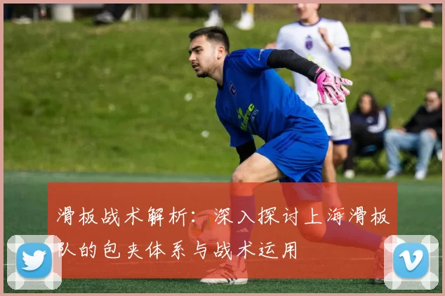 滑板战术解析：深入探讨上海滑板队的包夹体系与战术运用