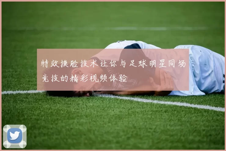 特效换脸技术让你与足球明星同场竞技的精彩视频体验