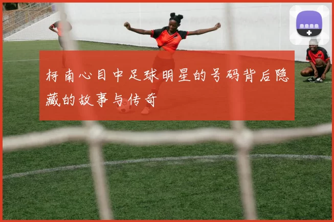 柯南心目中足球明星的号码背后隐藏的故事与传奇