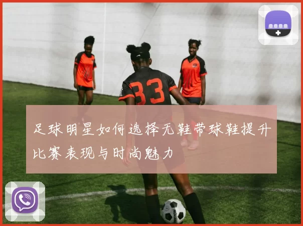 足球明星如何选择无鞋带球鞋提升比赛表现与时尚魅力