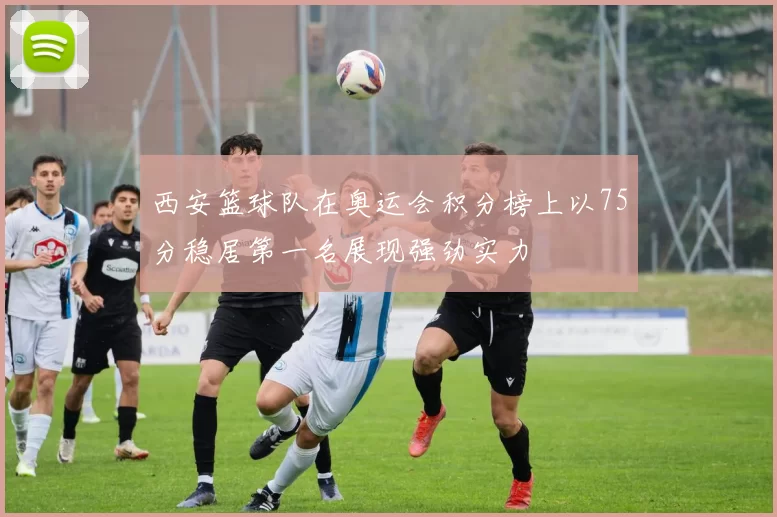 西安篮球队在奥运会积分榜上以75分稳居第一名展现强劲实力