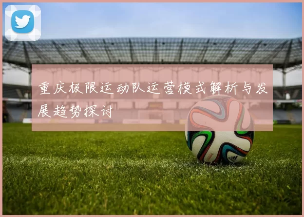 重庆极限运动队运营模式解析与发展趋势探讨