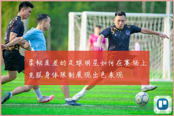 柔韧度差的足球明星如何在赛场上克服身体限制展现出色表现
