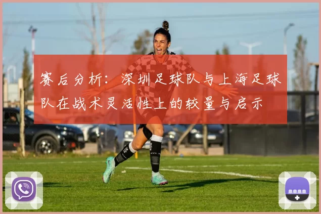 赛后分析：深圳足球队与上海足球队在战术灵活性上的较量与启示