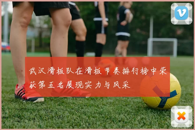 武汉滑板队在滑板节奏排行榜中荣获第五名展现实力与风采