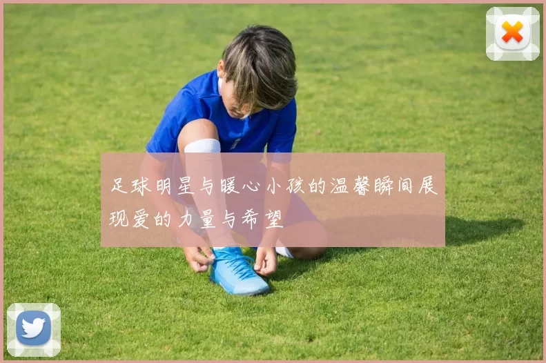 足球明星与暖心小孩的温馨瞬间展现爱的力量与希望