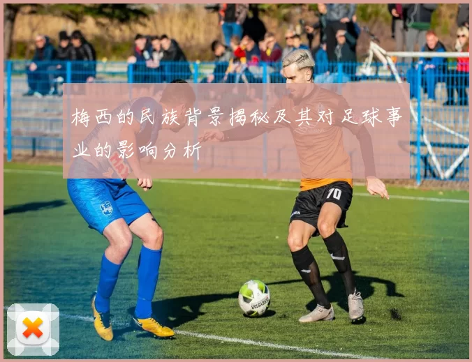 梅西的民族背景揭秘及其对足球事业的影响分析