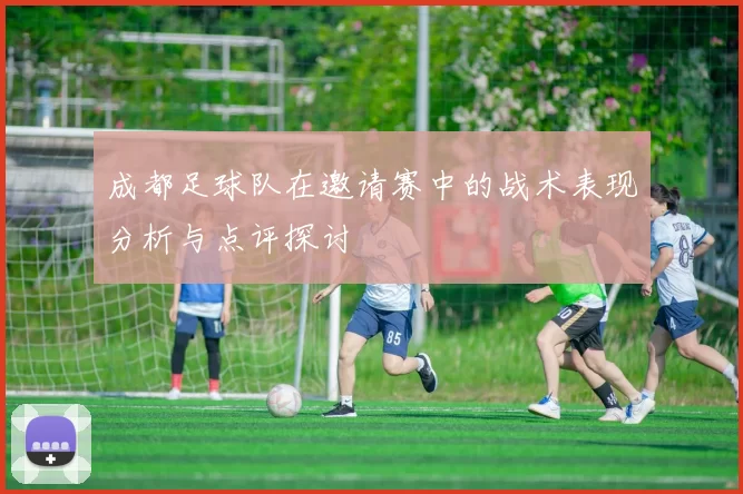 成都足球队在邀请赛中的战术表现分析与点评探讨