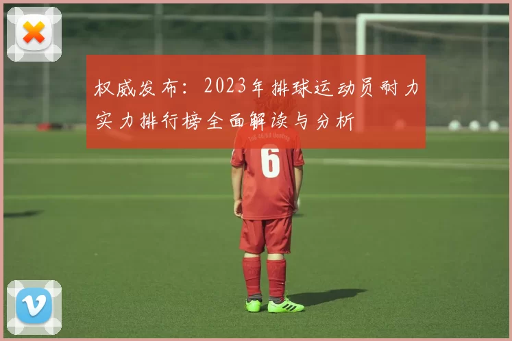 权威发布：2023年排球运动员耐力实力排行榜全面解读与分析