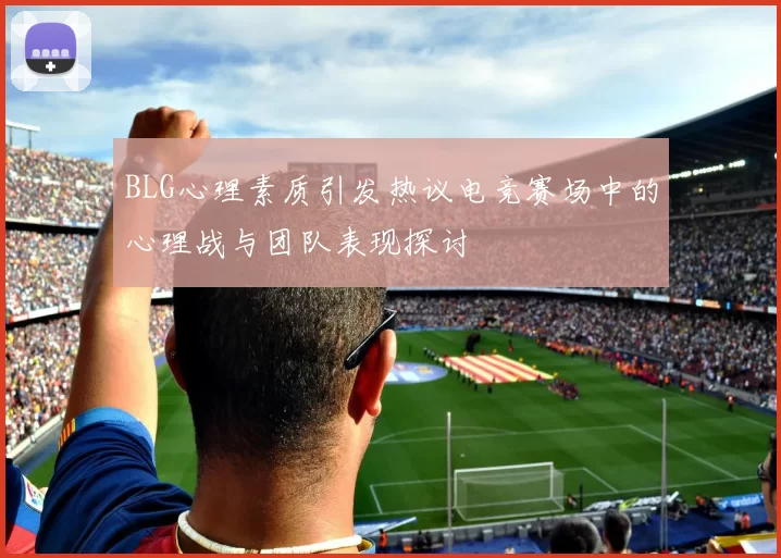 BLG心理素质引发热议电竞赛场中的心理战与团队表现探讨