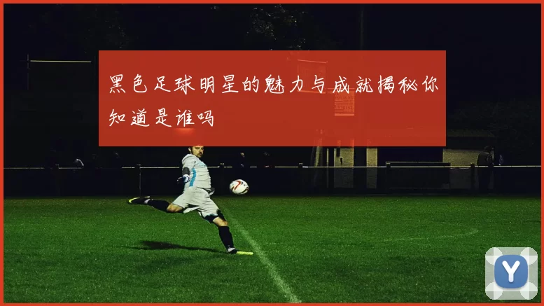 黑色足球明星的魅力与成就揭秘你知道是谁吗