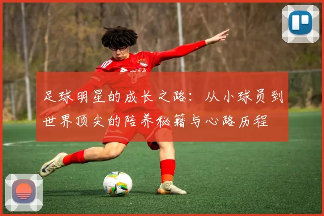 足球明星的成长之路：从小球员到世界顶尖的陪养秘籍与心路历程