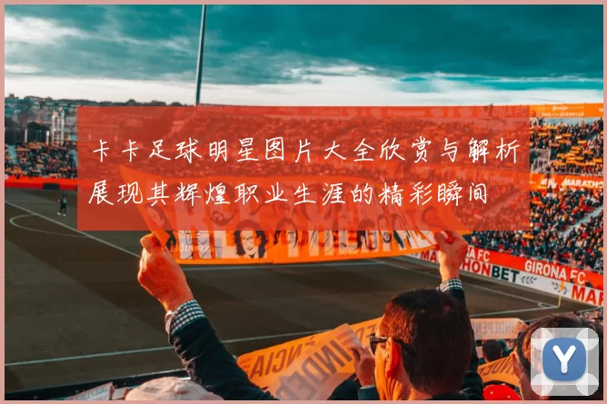 卡卡足球明星图片大全欣赏与解析展现其辉煌职业生涯的精彩瞬间