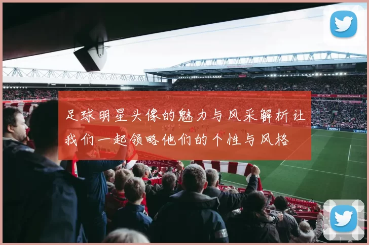 足球明星头像的魅力与风采解析让我们一起领略他们的个性与风格
