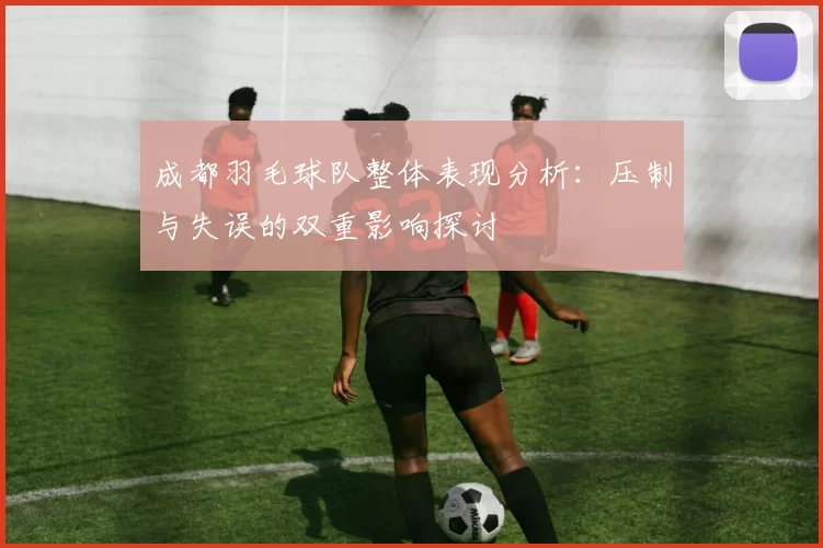 成都羽毛球队整体表现分析：压制与失误的双重影响探讨
