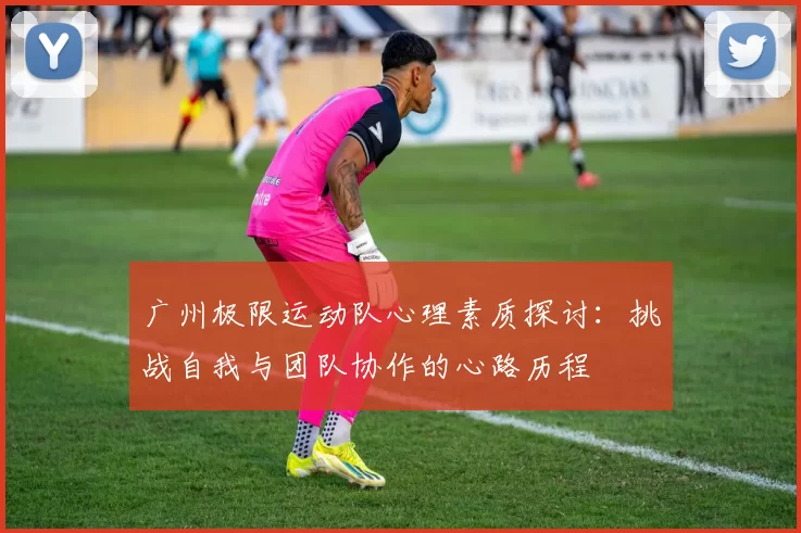 广州极限运动队心理素质探讨：挑战自我与团队协作的心路历程