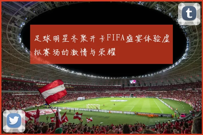 足球明星齐聚开卡FIFA盛宴体验虚拟赛场的激情与荣耀
