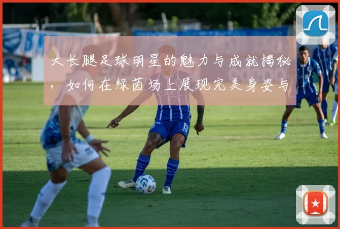 大长腿足球明星的魅力与成就揭秘，如何在绿茵场上展现完美身姿与技巧