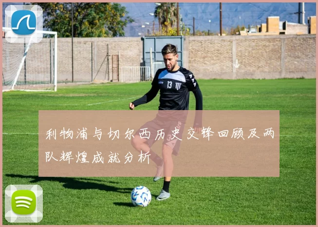 利物浦与切尔西历史交锋回顾及两队辉煌成就分析