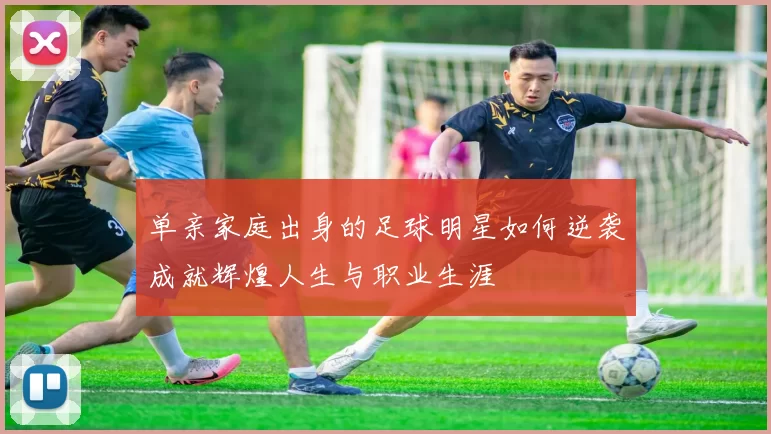 单亲家庭出身的足球明星如何逆袭成就辉煌人生与职业生涯