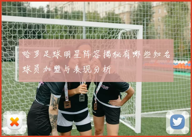 哈罗足球明星阵容揭秘有哪些知名球员加盟与表现分析