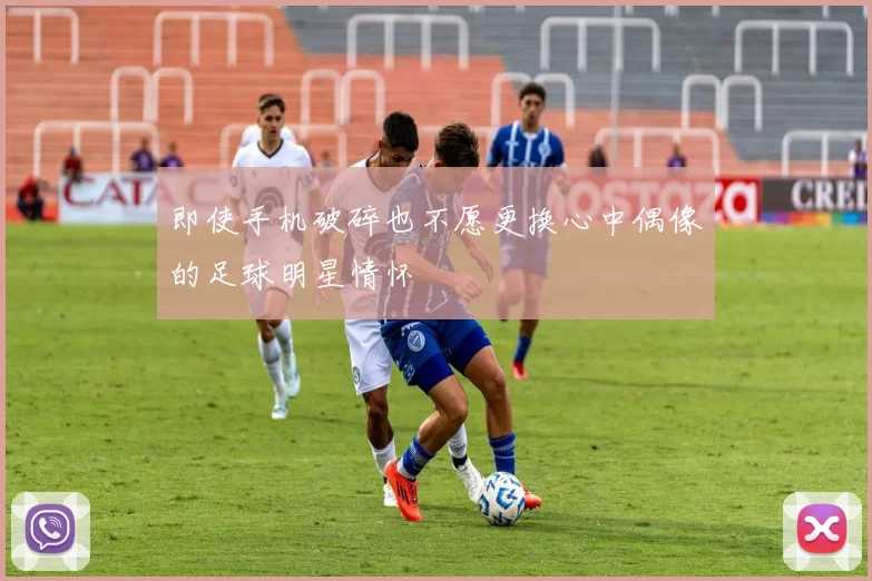 即使手机破碎也不愿更换心中偶像的足球明星情怀